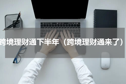 跨境理财通下半年（跨境理财通来了）