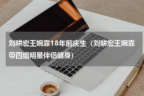 刘畊宏王婉霏18年前庆生（刘畊宏王婉霏带四组明星伴侣健身）