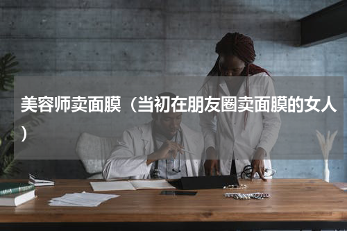 美容师卖面膜（当初在朋友圈卖面膜的女人）