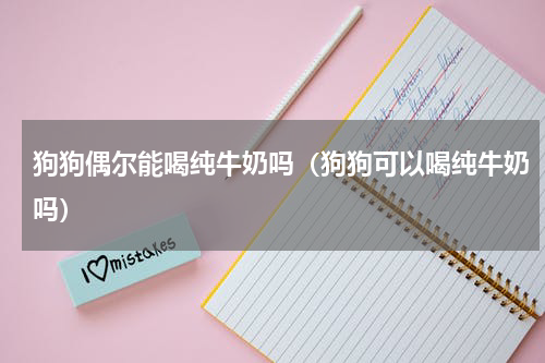 狗狗偶尔能喝纯牛奶吗（狗狗可以喝纯牛奶吗）