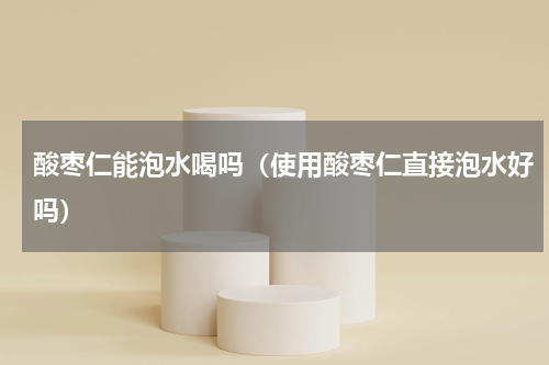 酸枣仁能泡水喝吗（使用酸枣仁直接泡水好吗）