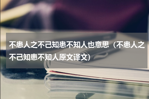 不患人之不己知患不知人也意思（不患人之不己知患不知人原文译文）