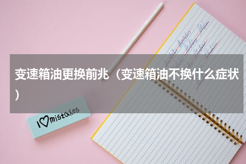 变速箱油更换前兆（变速箱油不换什么症状）