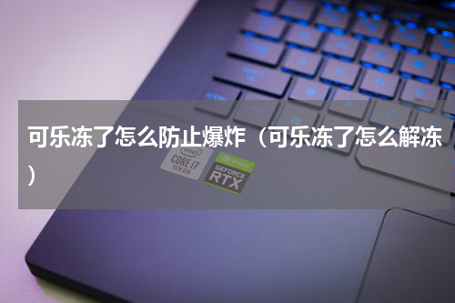 可乐冻了怎么防止爆炸（可乐冻了怎么解冻）