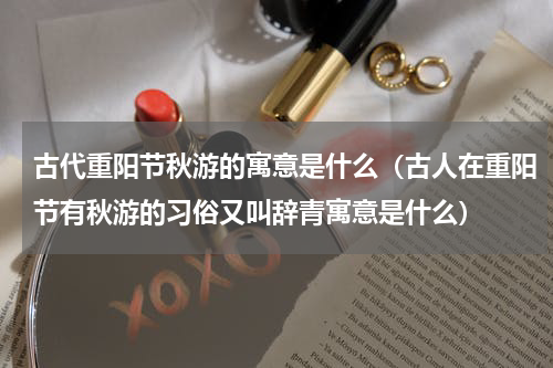 古代重阳节秋游的寓意是什么（古人在重阳节有秋游的习俗又叫辞青寓意是什么）