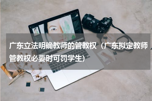 广东立法明确教师的管教权（广东拟定教师管教权必要时可罚学生）