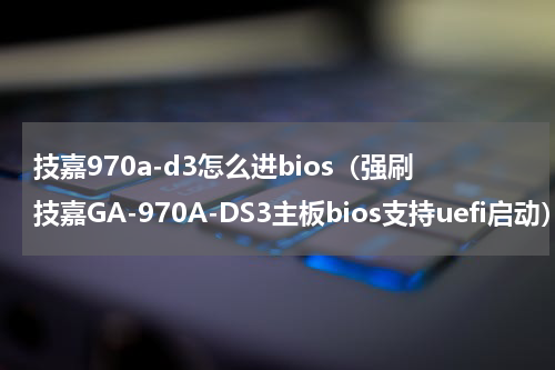 技嘉970a-d3怎么进bios（强刷技嘉GA-970A-DS3主板bios支持uefi启动）