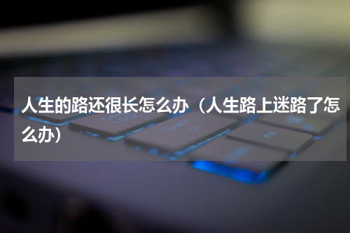 人生的路还很长怎么办（人生路上迷路了怎么办）