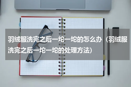 羽绒服洗完之后一坨一坨的怎么办（羽绒服洗完之后一坨一坨的处理方法）