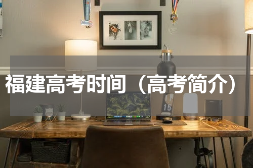 福建高考时间（高考简介）