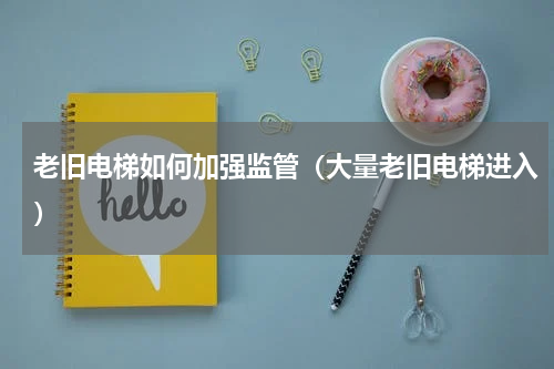 老旧电梯如何加强监管（大量老旧电梯进入）
