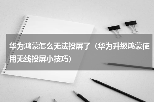 华为鸿蒙怎么无法投屏了（华为升级鸿蒙使用无线投屏小技巧）