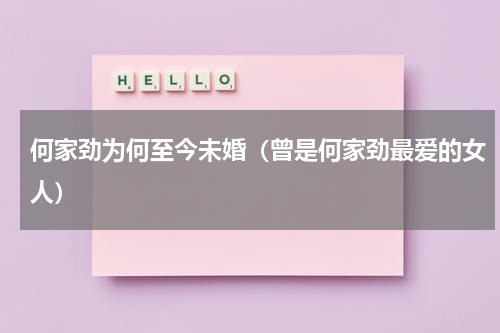 何家劲为何至今未婚（曾是何家劲最爱的女人）