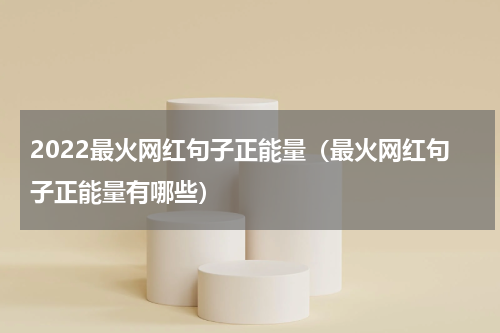 2022最火网红句子正能量（最火网红句子正能量有哪些）