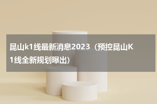 昆山k1线最新消息2023（预控昆山K1线全新规划曝出）