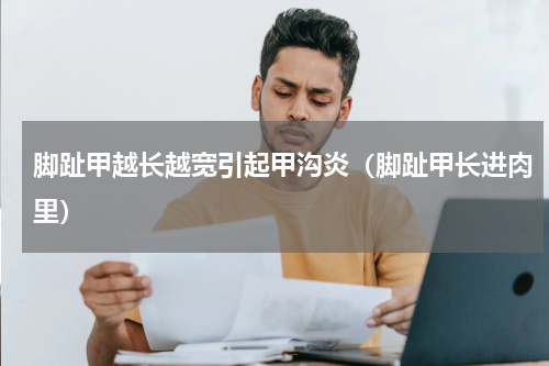 脚趾甲越长越宽引起甲沟炎（脚趾甲长进肉里）