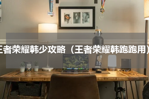 王者荣耀韩少攻略（王者荣耀韩跑跑用）