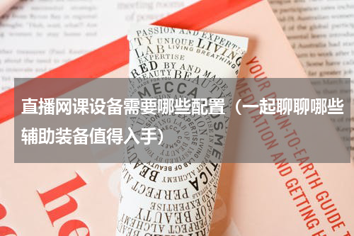直播网课设备需要哪些配置（一起聊聊哪些辅助装备值得入手）