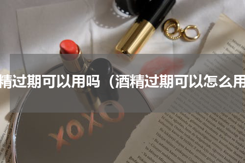 酒精过期可以用吗（酒精过期可以怎么用）