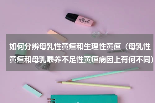 如何分辨母乳性黄疸和生理性黄疸（母乳性黄疸和母乳喂养不足性黄疸病因上有何不同）