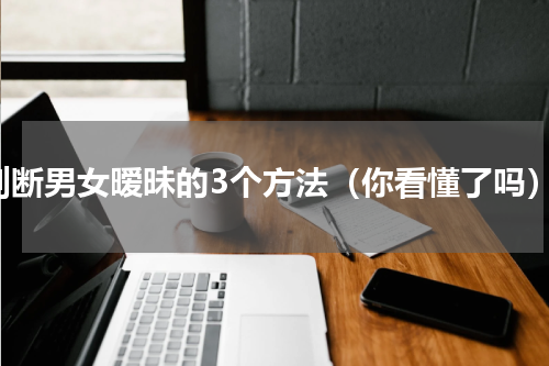 判断男女暧昧的3个方法（你看懂了吗）