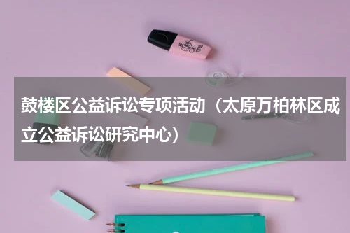 鼓楼区公益诉讼专项活动（太原万柏林区成立公益诉讼研究中心）