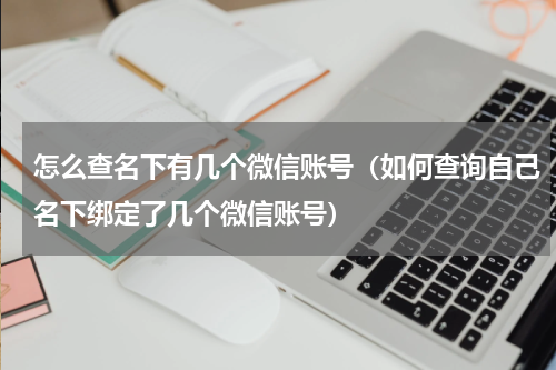 怎么查名下有几个微信账号（如何查询自己名下绑定了几个微信账号）