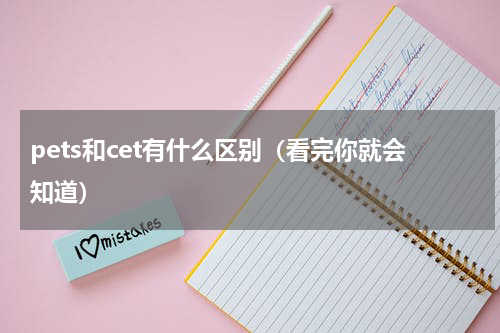 pets和cet有什么区别（看完你就会知道）