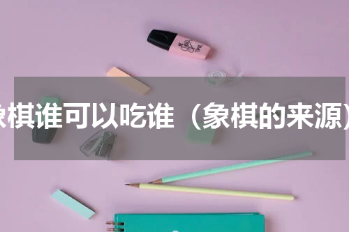 象棋谁可以吃谁（象棋的来源）