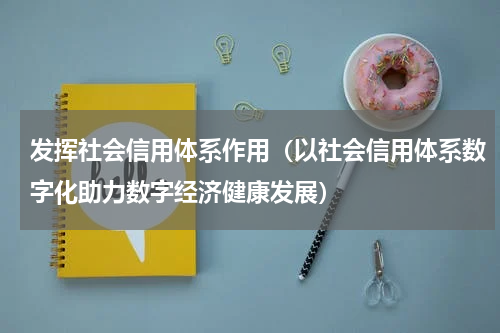 发挥社会信用体系作用（以社会信用体系数字化助力数字经济健康发展）