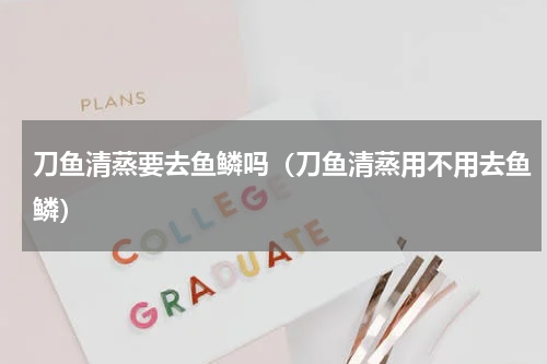 刀鱼清蒸要去鱼鳞吗（刀鱼清蒸用不用去鱼鳞）