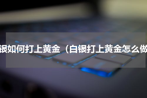 白银如何打上黄金（白银打上黄金怎么做）