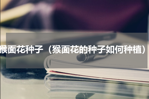 猴面花种子（猴面花的种子如何种植）