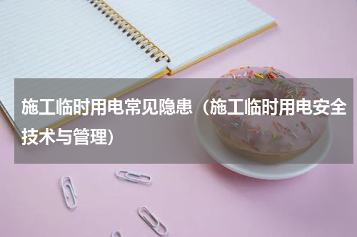 施工临时用电常见隐患（施工临时用电安全技术与管理）