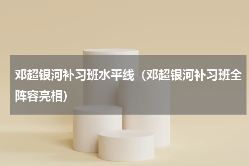 邓超银河补习班水平线（邓超银河补习班全阵容亮相）