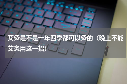 艾灸是不是一年四季都可以灸的（晚上不能艾灸用这一招）