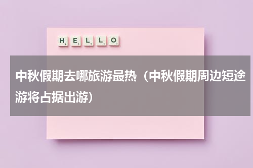 中秋假期去哪旅游最热（中秋假期周边短途游将占据出游）