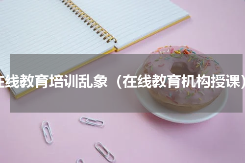 在线教育培训乱象（在线教育机构授课）