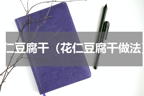 花仁豆腐干（花仁豆腐干做法）