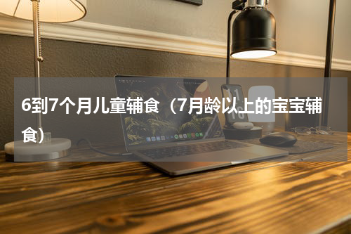 6到7个月儿童辅食（7月龄以上的宝宝辅食）