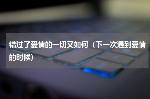 错过了爱情的一切又如何（下一次遇到爱情的时候）