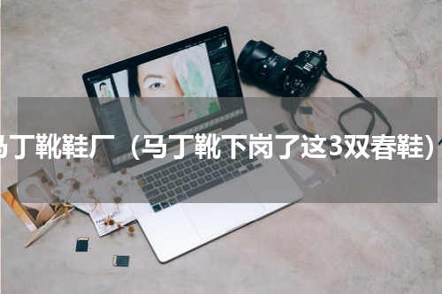 马丁靴鞋厂（马丁靴下岗了这3双春鞋）