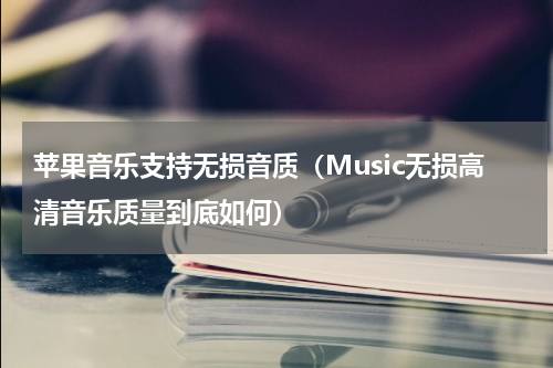 苹果音乐支持无损音质（Music无损高清音乐质量到底如何）