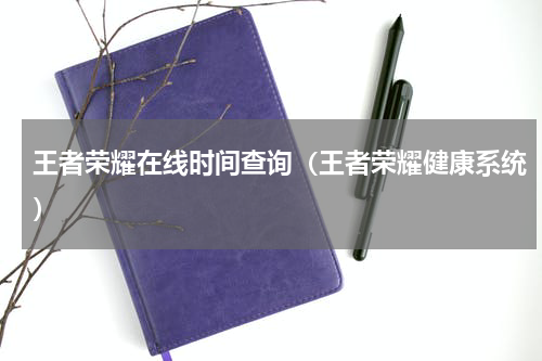 王者荣耀在线时间查询（王者荣耀健康系统）