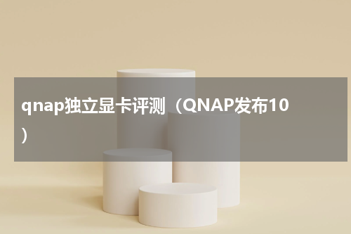 qnap独立显卡评测（QNAP发布10）