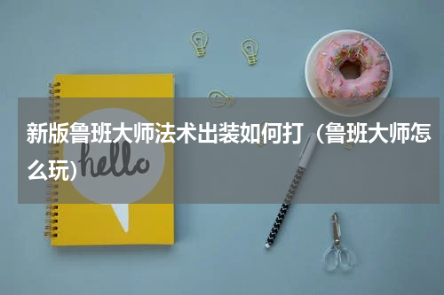 新版鲁班大师法术出装如何打（鲁班大师怎么玩）