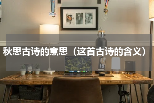 秋思古诗的意思（这首古诗的含义）