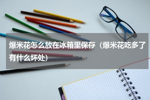 爆米花怎么放在冰箱里保存（爆米花吃多了有什么坏处）