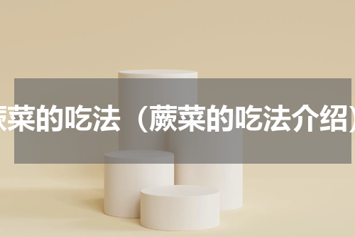 蕨菜的吃法（蕨菜的吃法介绍）