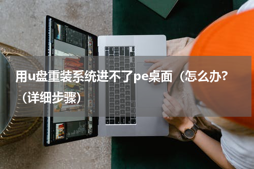 用u盘重装系统进不了pe桌面（怎么办?（详细步骤）
